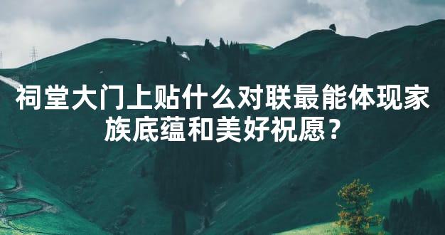 祠堂大门上贴什么对联最能体现家族底蕴和美好祝愿？