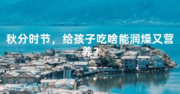 秋分时节，给孩子吃啥能润燥又营养？