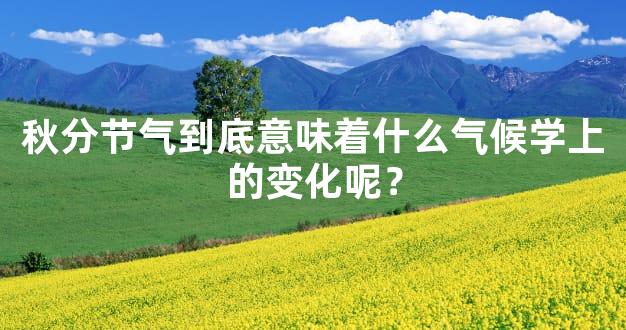 秋分节气到底意味着什么气候学上的变化呢？