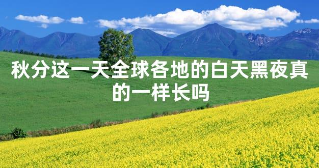 秋分这一天全球各地的白天黑夜真的一样长吗