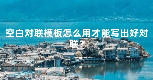 空白对联模板怎么用才能写出好对联？