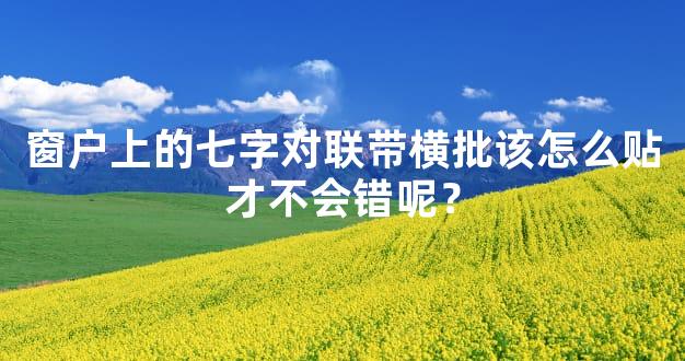 窗户上的七字对联带横批该怎么贴才不会错呢？