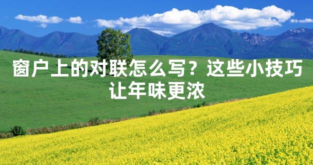 窗户上的对联怎么写？这些小技巧让年味更浓