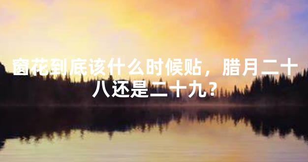 窗花到底该什么时候贴，腊月二十八还是二十九？