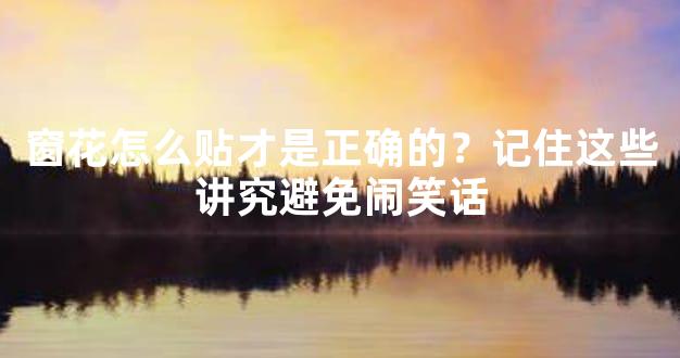 窗花怎么贴才是正确的？记住这些讲究避免闹笑话