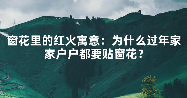窗花里的红火寓意：为什么过年家家户户都要贴窗花？