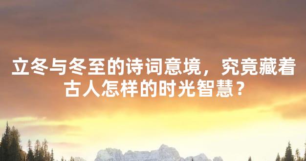 立冬与冬至的诗词意境，究竟藏着古人怎样的时光智慧？