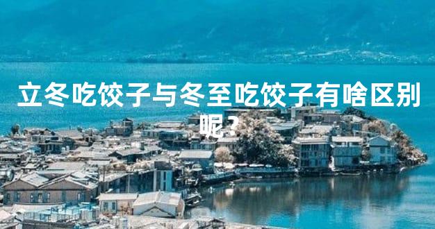 立冬吃饺子与冬至吃饺子有啥区别呢？