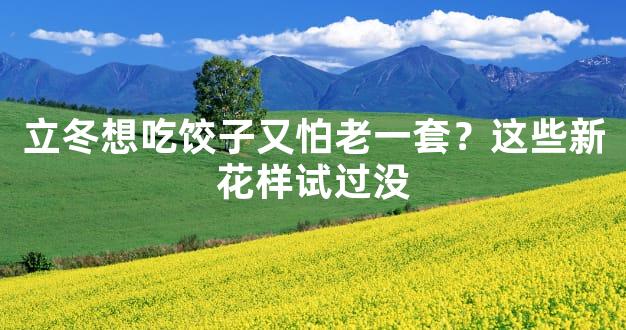 立冬想吃饺子又怕老一套？这些新花样试过没