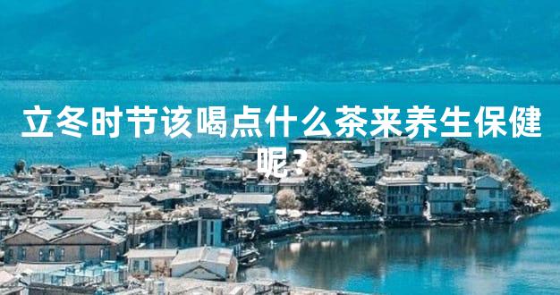 立冬时节该喝点什么茶来养生保健呢？