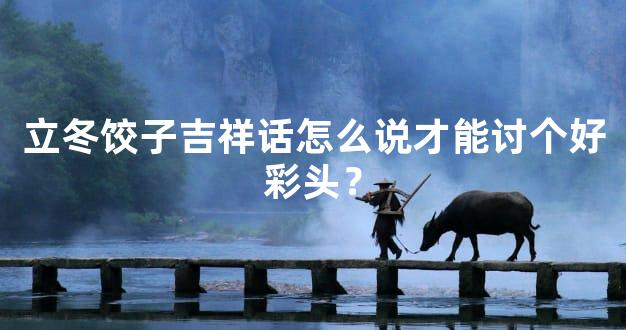 立冬饺子吉祥话怎么说才能讨个好彩头？