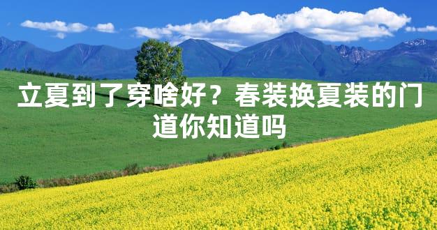 立夏到了穿啥好？春装换夏装的门道你知道吗