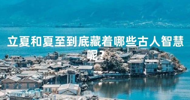 立夏和夏至到底藏着哪些古人智慧呢？