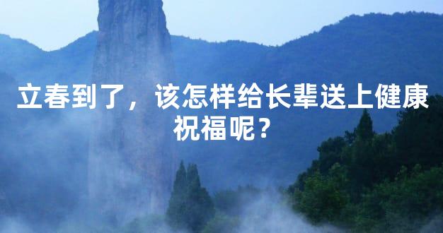 立春到了，该怎样给长辈送上健康祝福呢？