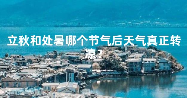 立秋和处暑哪个节气后天气真正转凉？