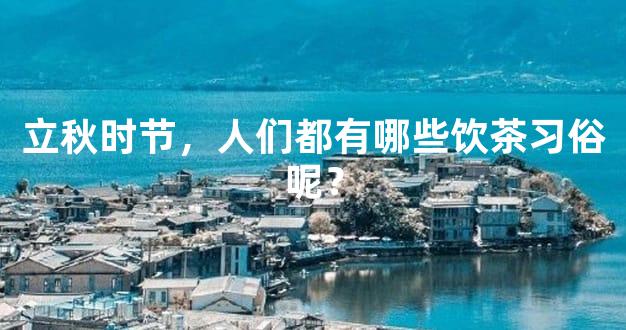 立秋时节，人们都有哪些饮茶习俗呢？