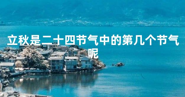 立秋是二十四节气中的第几个节气呢