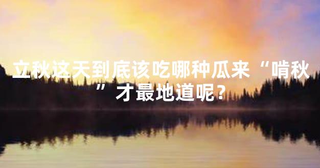 立秋这天到底该吃哪种瓜来“啃秋”才最地道呢？