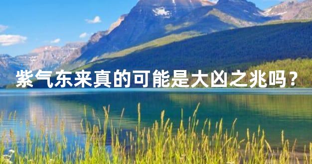 紫气东来真的可能是大凶之兆吗？