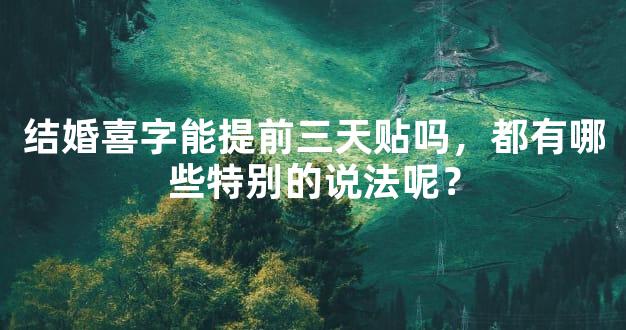 结婚喜字能提前三天贴吗，都有哪些特别的说法呢？