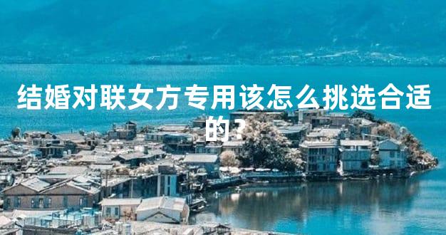 结婚对联女方专用该怎么挑选合适的？