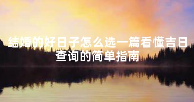 结婚的好日子怎么选一篇看懂吉日查询的简单指南