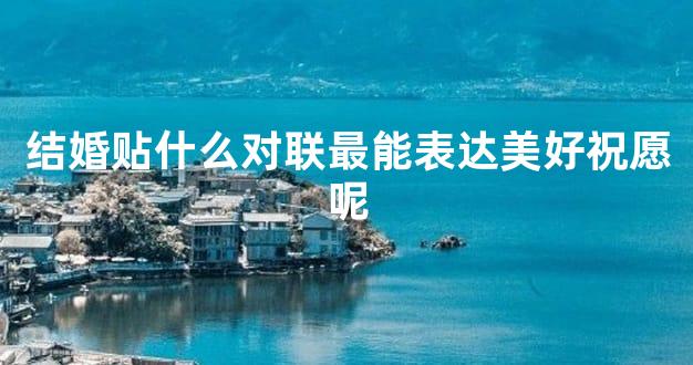 结婚贴什么对联最能表达美好祝愿呢