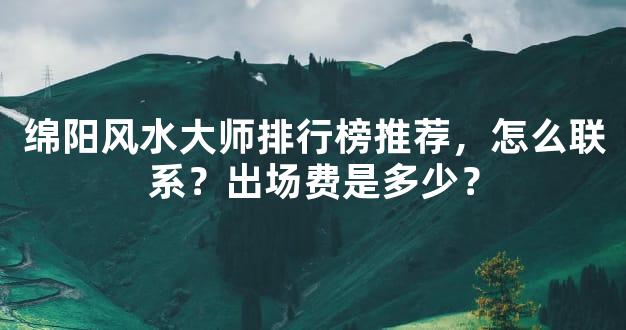 绵阳风水大师排行榜推荐，怎么联系？出场费是多少？