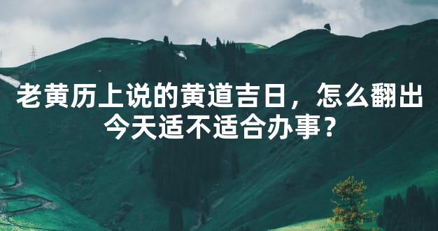 老黄历上说的黄道吉日，怎么翻出今天适不适合办事？