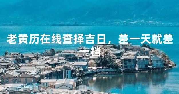 老黄历在线查择吉日，差一天就差一档