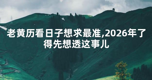 老黄历看日子想求最准,2026年了得先想透这事儿