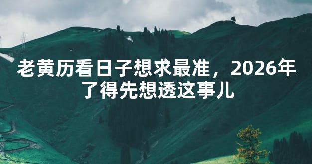 老黄历看日子想求最准，2026年了得先想透这事儿