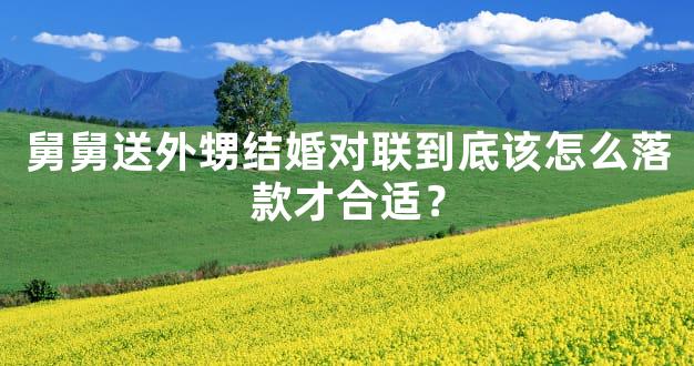 舅舅送外甥结婚对联到底该怎么落款才合适？