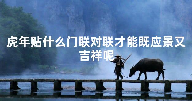 虎年贴什么门联对联才能既应景又吉祥呢