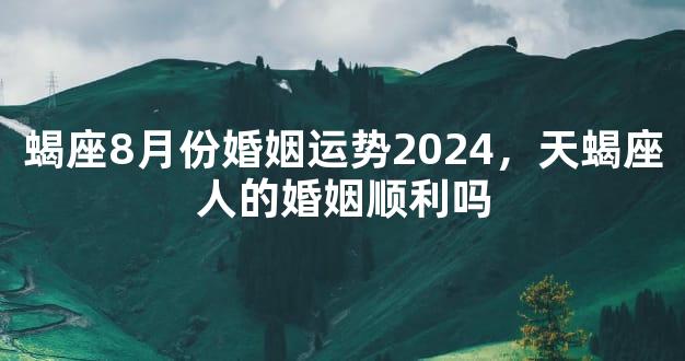 蝎座8月份婚姻运势2024，天蝎座人的婚姻顺利吗