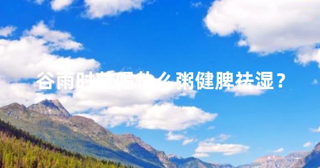 谷雨时节喝什么粥健脾祛湿？