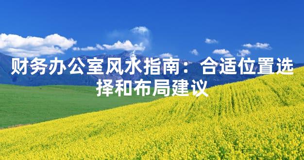 财务办公室风水指南：合适位置选择和布局建议