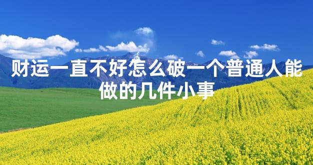 财运一直不好怎么破一个普通人能做的几件小事