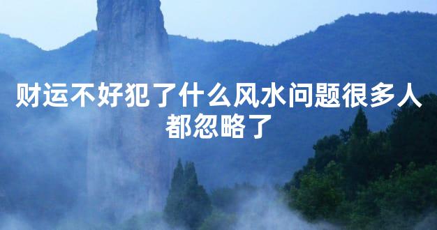 财运不好犯了什么风水问题很多人都忽略了