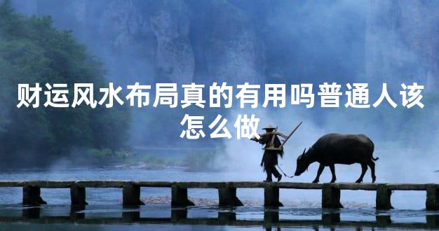 财运风水布局真的有用吗普通人该怎么做