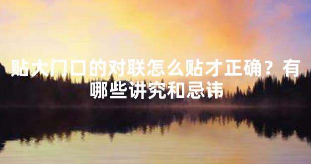 贴大门口的对联怎么贴才正确？有哪些讲究和忌讳