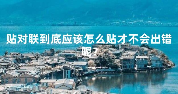 贴对联到底应该怎么贴才不会出错呢？
