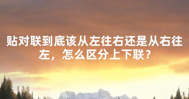 贴对联到底该从左往右还是从右往左，怎么区分上下联？