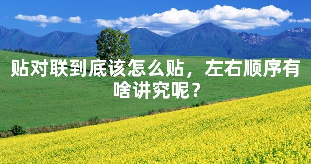 贴对联到底该怎么贴，左右顺序有啥讲究呢？