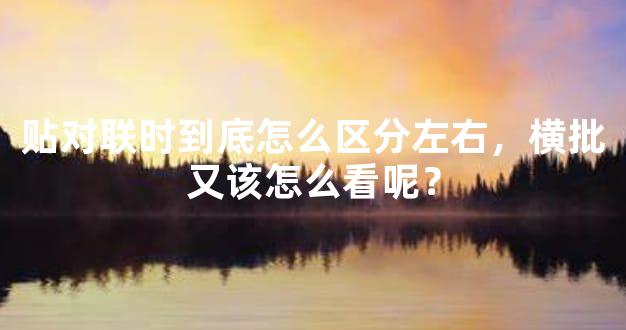 贴对联时到底怎么区分左右，横批又该怎么看呢？
