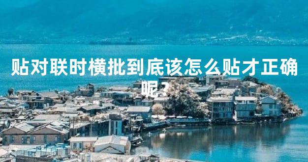 贴对联时横批到底该怎么贴才正确呢？