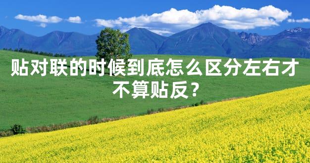 贴对联的时候到底怎么区分左右才不算贴反？