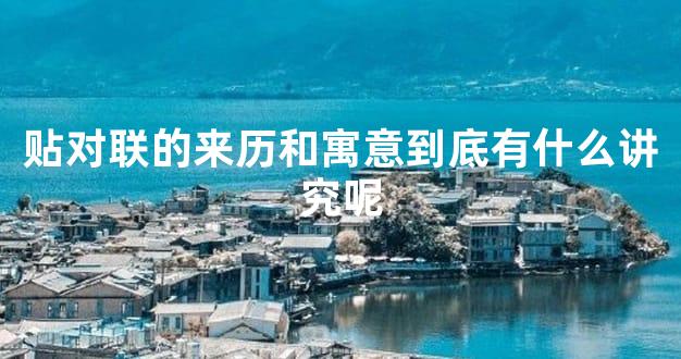 贴对联的来历和寓意到底有什么讲究呢