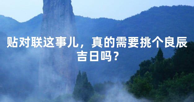 贴对联这事儿，真的需要挑个良辰吉日吗？