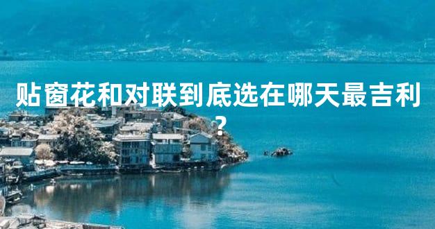 贴窗花和对联到底选在哪天最吉利？